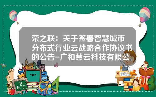 荣之联：关于签署智慧城市分布式行业云战略合作协议书的公告-广和慧云科技有限公司