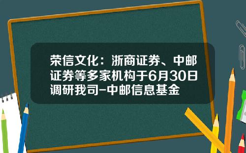 荣信文化：浙商证券、中邮证券等多家机构于6月30日调研我司-中邮信息基金