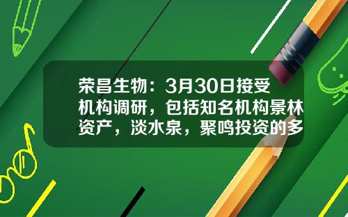 荣昌生物：3月30日接受机构调研，包括知名机构景林资产，淡水泉，聚鸣投资的多家机构参与-博颐基金