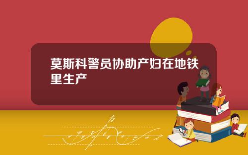莫斯科警员协助产妇在地铁里生产
