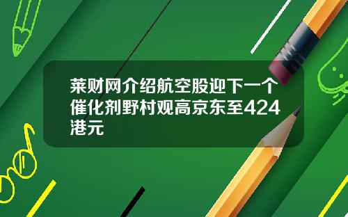 莱财网介绍航空股迎下一个催化剂野村观高京东至424港元