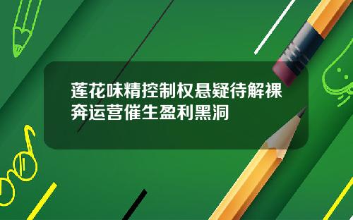 莲花味精控制权悬疑待解裸奔运营催生盈利黑洞