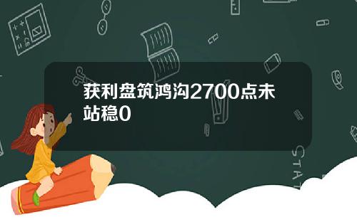 获利盘筑鸿沟2700点未站稳0
