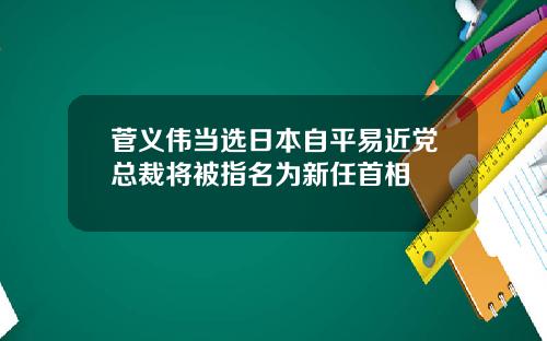 菅义伟当选日本自平易近党总裁将被指名为新任首相