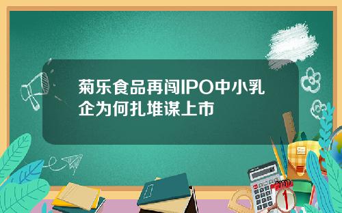 菊乐食品再闯IPO中小乳企为何扎堆谋上市
