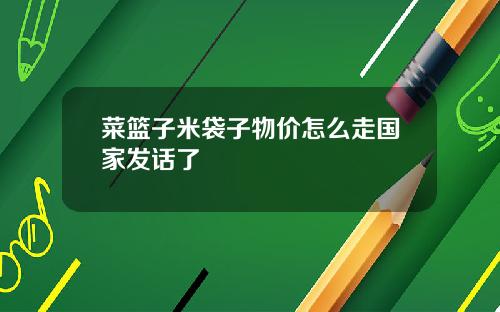 菜篮子米袋子物价怎么走国家发话了
