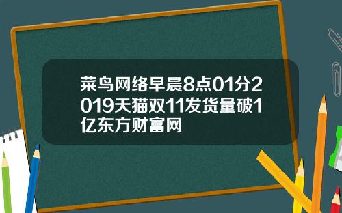 菜鸟网络早晨8点01分2019天猫双11发货量破1亿东方财富网