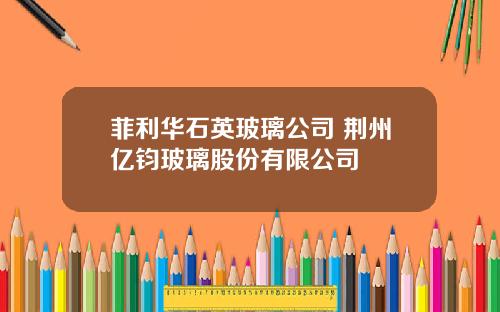 菲利华石英玻璃公司 荆州亿钧玻璃股份有限公司