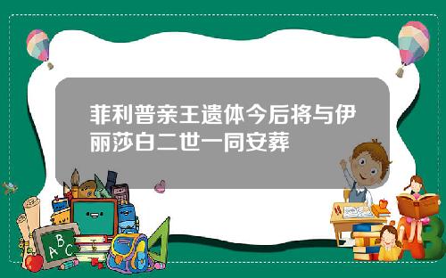 菲利普亲王遗体今后将与伊丽莎白二世一同安葬
