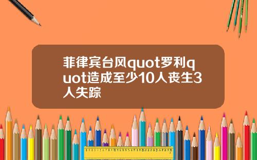 菲律宾台风quot罗利quot造成至少10人丧生3人失踪