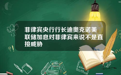 菲律宾央行行长迪奥克诺美联储加息对菲律宾来说不是直接威胁