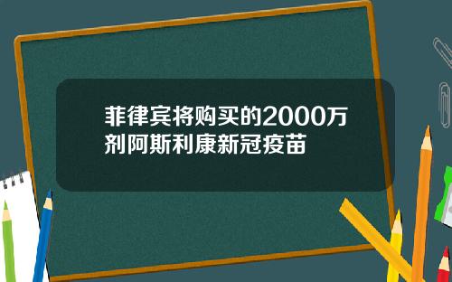 菲律宾将购买的2000万剂阿斯利康新冠疫苗