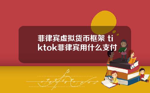 菲律宾虚拟货币框架 tiktok菲律宾用什么支付