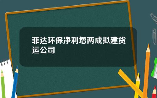 菲达环保净利增两成拟建货运公司