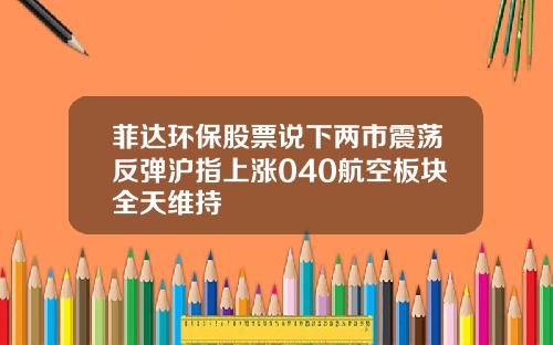 菲达环保股票说下两市震荡反弹沪指上涨040航空板块全天维持