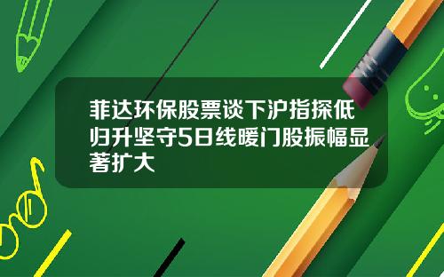 菲达环保股票谈下沪指探低归升坚守5日线暖门股振幅显著扩大