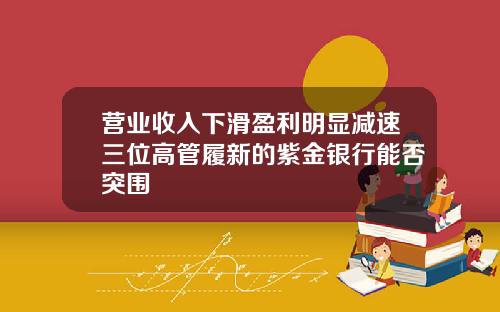 营业收入下滑盈利明显减速三位高管履新的紫金银行能否突围
