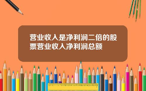 营业收入是净利润二倍的股票营业收入净利润总额