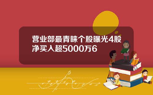营业部最青睐个股曝光4股净买入超5000万6