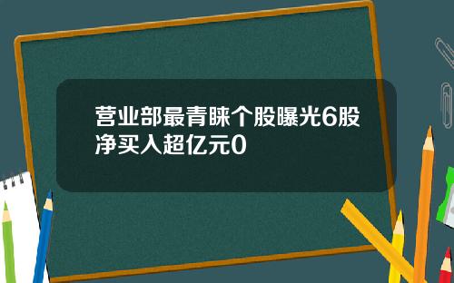 营业部最青睐个股曝光6股净买入超亿元0