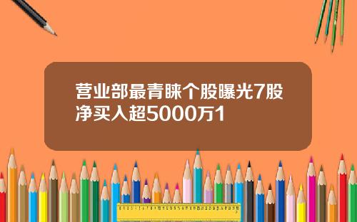 营业部最青睐个股曝光7股净买入超5000万1