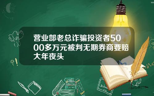 营业部老总诈骗投资者5000多万元被判无期券商要赔大年夜头