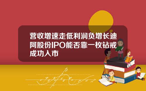 营收增速走低利润负增长迪阿股份IPO能否靠一枚钻戒成功入市