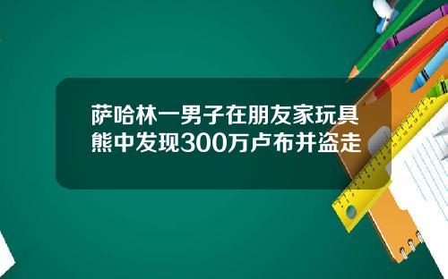 萨哈林一男子在朋友家玩具熊中发现300万卢布并盗走