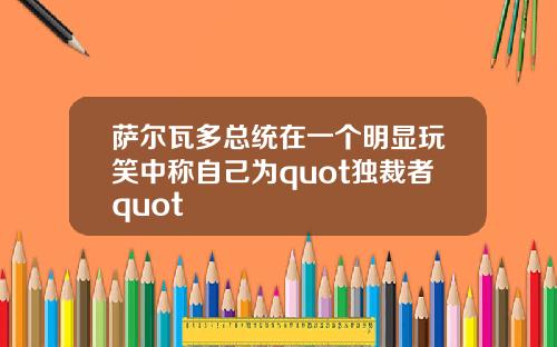 萨尔瓦多总统在一个明显玩笑中称自己为quot独裁者quot