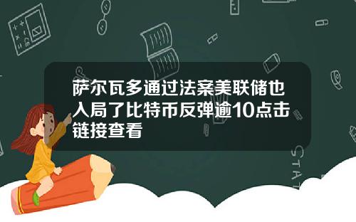 萨尔瓦多通过法案美联储也入局了比特币反弹逾10点击链接查看