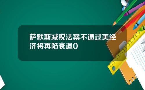 萨默斯减税法案不通过美经济将再陷衰退0