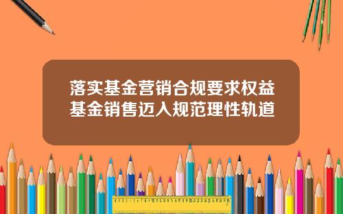 落实基金营销合规要求权益基金销售迈入规范理性轨道