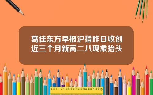 葛佳东方早报沪指昨日收创近三个月新高二八现象抬头