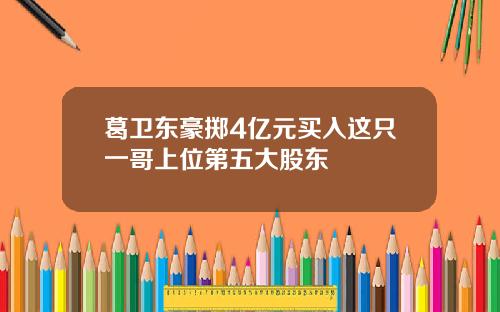 葛卫东豪掷4亿元买入这只一哥上位第五大股东