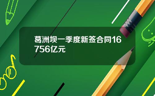 葛洲坝一季度新签合同16756亿元