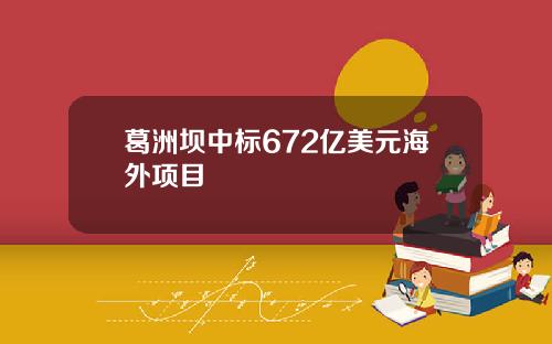 葛洲坝中标672亿美元海外项目