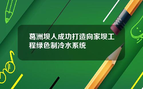 葛洲坝人成功打造向家坝工程绿色制冷水系统