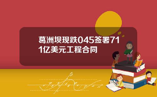 葛洲坝现跌045签署711亿美元工程合同