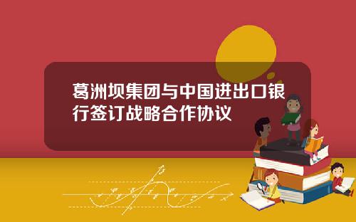 葛洲坝集团与中国进出口银行签订战略合作协议