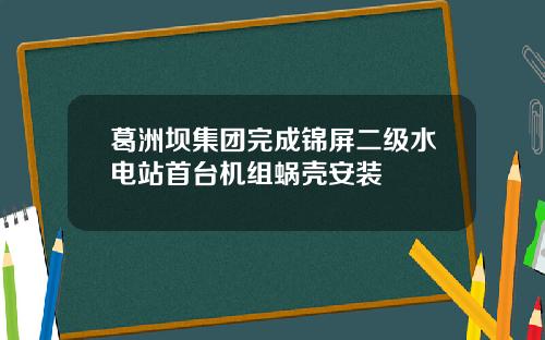 葛洲坝集团完成锦屏二级水电站首台机组蜗壳安装