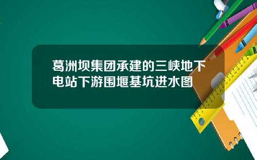 葛洲坝集团承建的三峡地下电站下游围堰基坑进水图