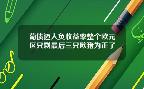 葡债迈入负收益率整个欧元区只剩最后三只欧猪为正了