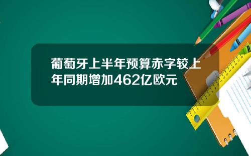 葡萄牙上半年预算赤字较上年同期增加462亿欧元