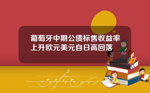 葡萄牙中期公债标售收益率上升欧元美元自日高回落