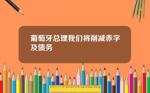 葡萄牙总理我们将削减赤字及债务