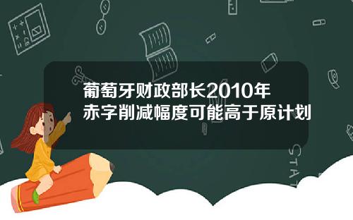 葡萄牙财政部长2010年赤字削减幅度可能高于原计划