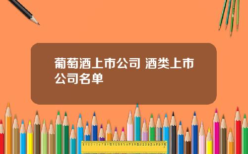 葡萄酒上市公司 酒类上市公司名单