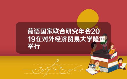 葡语国家联合研究年会2019在对外经济贸易大学隆重举行