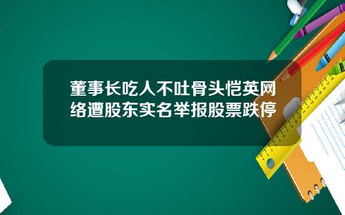 董事长吃人不吐骨头恺英网络遭股东实名举报股票跌停