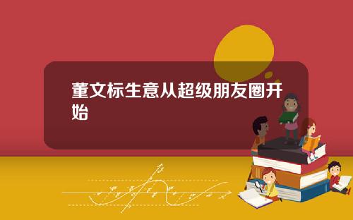 董文标生意从超级朋友圈开始